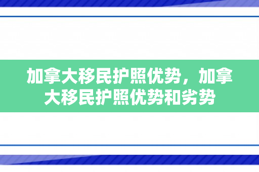 加拿大移民护照优势，加拿大移民护照优势和劣势