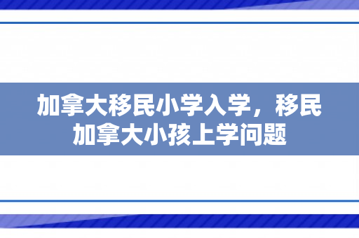加拿大移民小学入学，移民加拿大小孩上学问题