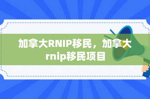 加拿大RNIP移民，加拿大rnip移民项目
