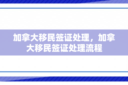 加拿大移民签证处理，加拿大移民签证处理流程