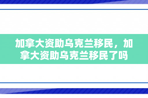 加拿大资助乌克兰移民，加拿大资助乌克兰移民了吗