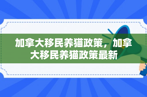加拿大移民养猫政策，加拿大移民养猫政策最新