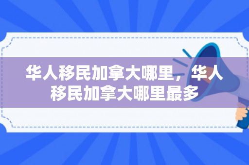 华人移民加拿大哪里，华人移民加拿大哪里最多