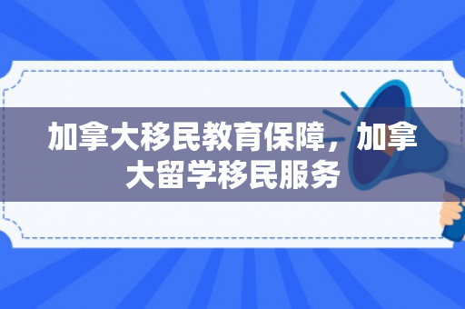 加拿大移民教育保障，加拿大留学移民服务