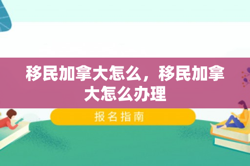 移民加拿大怎么，移民加拿大怎么办理
