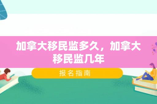 加拿大移民监多久，加拿大移民监几年