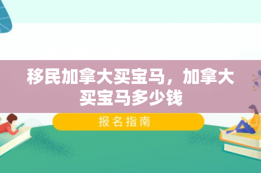 移民加拿大买宝马，加拿大买宝马多少钱