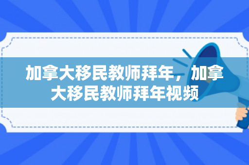 加拿大移民教师拜年，加拿大移民教师拜年视频