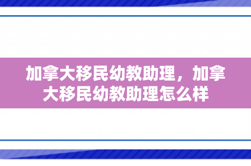 加拿大移民幼教助理，加拿大移民幼教助理怎么样