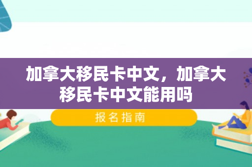 加拿大移民卡中文，加拿大移民卡中文能用吗