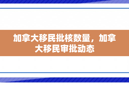 加拿大移民批核数量，加拿大移民审批动态