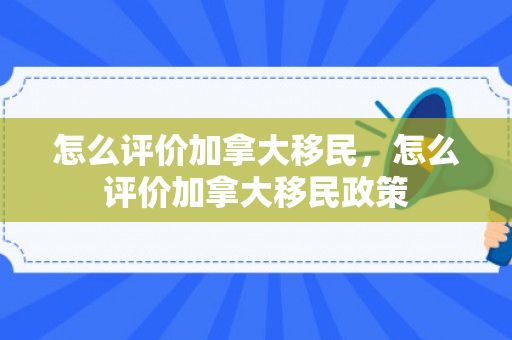 怎么评价加拿大移民，怎么评价加拿大移民政策