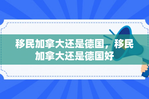 移民加拿大还是德国，移民加拿大还是德国好