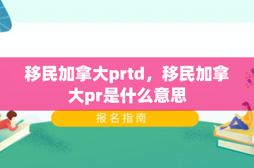 移民加拿大prtd，移民加拿大pr是什么意思