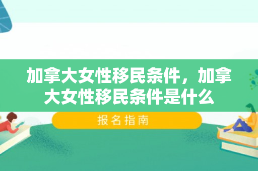 加拿大女性移民条件，加拿大女性移民条件是什么