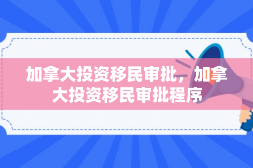 加拿大投资移民审批，加拿大投资移民审批程序