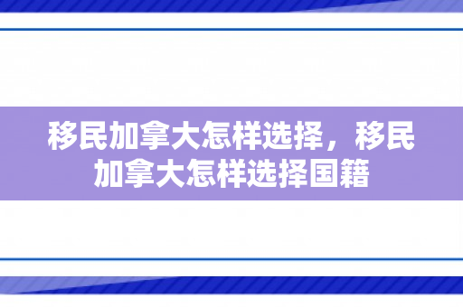 移民加拿大怎样选择，移民加拿大怎样选择国籍