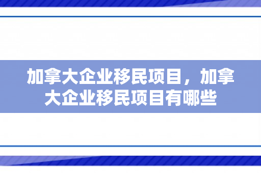 加拿大企业移民项目，加拿大企业移民项目有哪些
