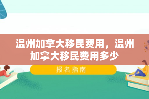 温州加拿大移民费用，温州加拿大移民费用多少
