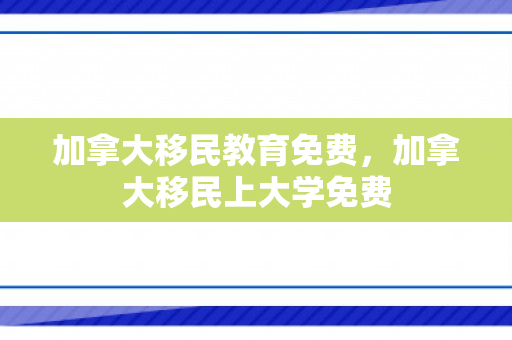 加拿大移民教育免费，加拿大移民上大学免费