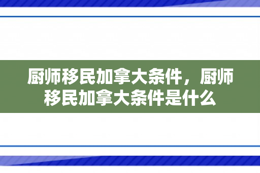 厨师移民加拿大条件，厨师移民加拿大条件是什么