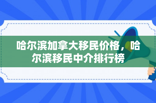 哈尔滨加拿大移民价格，哈尔滨移民中介排行榜