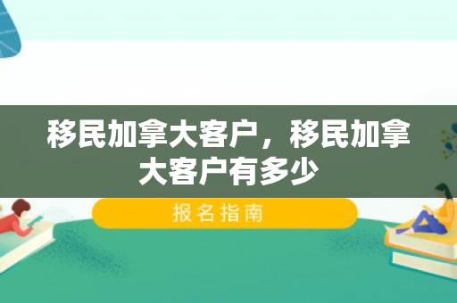 移民加拿大客户，移民加拿大客户有多少
