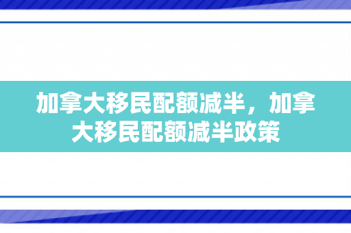 加拿大移民配额减半，加拿大移民配额减半政策