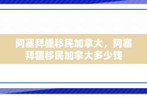 阿塞拜疆移民加拿大，阿塞拜疆移民加拿大多少钱