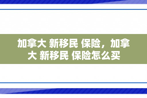 加拿大 新移民 保险，加拿大 新移民 保险怎么买