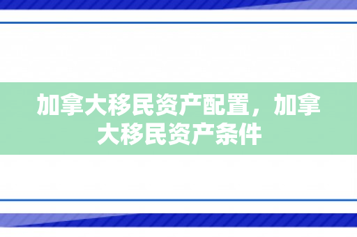 加拿大移民资产配置，加拿大移民资产条件