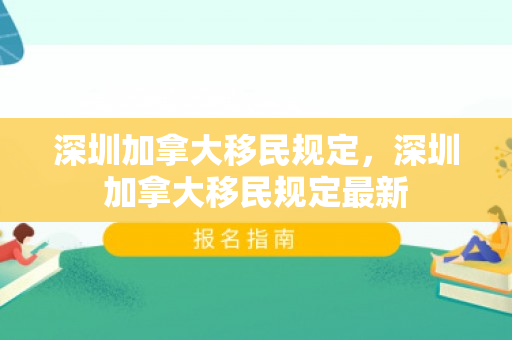 深圳加拿大移民规定，深圳加拿大移民规定最新