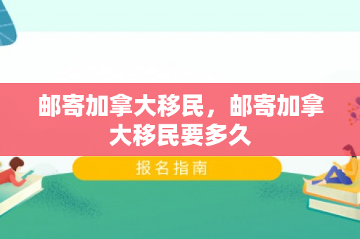邮寄加拿大移民，邮寄加拿大移民要多久