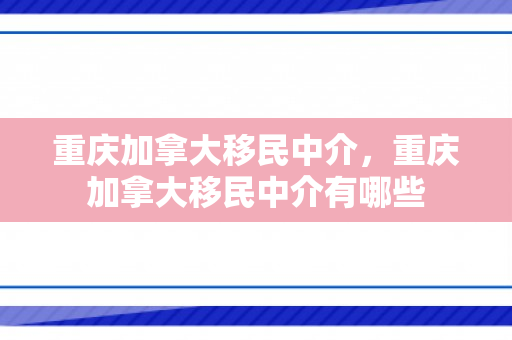 重庆加拿大移民中介，重庆加拿大移民中介有哪些