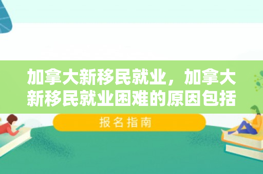 加拿大新移民就业，加拿大新移民就业困难的原因包括