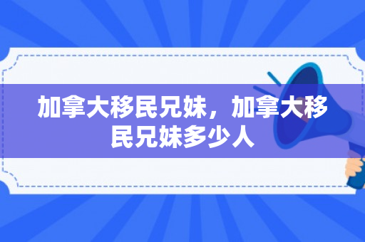 加拿大移民兄妹，加拿大移民兄妹多少人