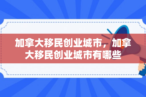 加拿大移民创业城市，加拿大移民创业城市有哪些