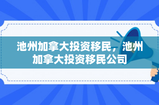 池州加拿大投资移民，池州加拿大投资移民公司
