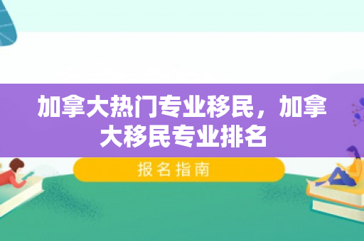 加拿大热门专业移民，加拿大移民专业排名