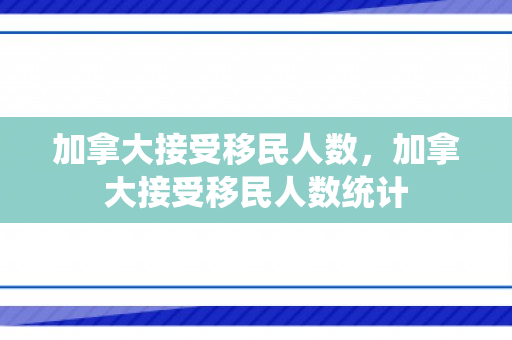 加拿大接受移民人数，加拿大接受移民人数统计