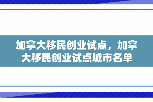 加拿大移民创业试点，加拿大移民创业试点城市名单