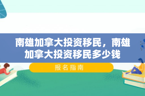 南雄加拿大投资移民，南雄加拿大投资移民多少钱