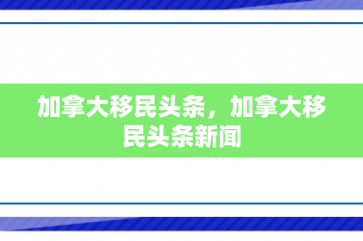 加拿大移民头条，加拿大移民头条新闻