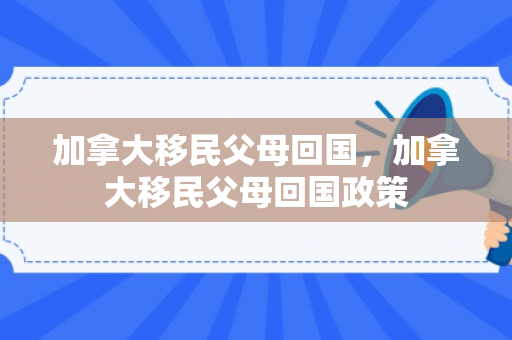 加拿大移民父母回国，加拿大移民父母回国政策