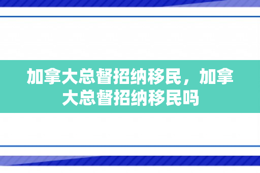 加拿大总督招纳移民，加拿大总督招纳移民吗