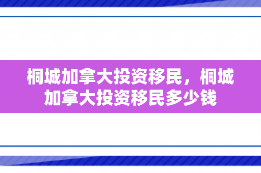 桐城加拿大投资移民，桐城加拿大投资移民多少钱