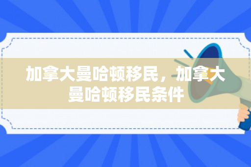 加拿大曼哈顿移民，加拿大曼哈顿移民条件