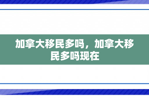 加拿大移民多吗，加拿大移民多吗现在
