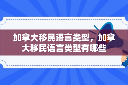 加拿大移民语言类型，加拿大移民语言类型有哪些