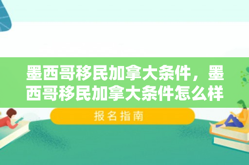 墨西哥移民加拿大条件，墨西哥移民加拿大条件怎么样